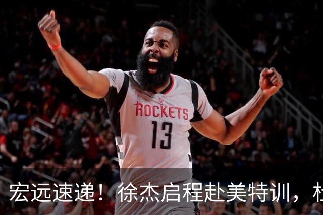 宏远速递！徐杰启程赴美特训，杜锋深夜发声，萨林杰重返韩国联赛